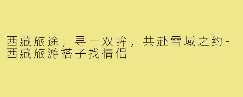 西藏旅途,寻一双眸,共赴雪域之约-西藏旅游搭子找情侣