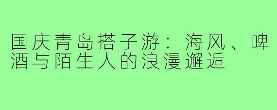 国庆青岛搭子游:海风、啤酒与陌生人的浪漫邂逅