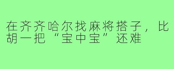 在齐齐哈尔找麻将搭子,比胡一把“宝中宝”还难