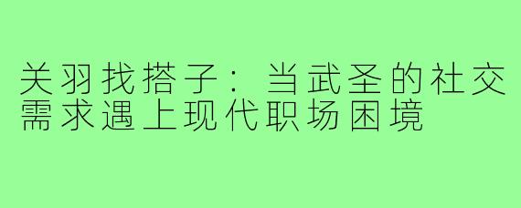 关羽找搭子：当武圣的社交需求遇上现代职场困境