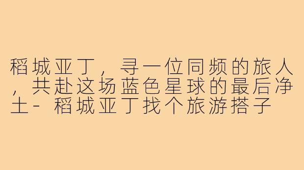 稻城亚丁,寻一位同频的旅人,共赴这场蓝色星球的最后净土-稻城亚丁找个旅游搭子