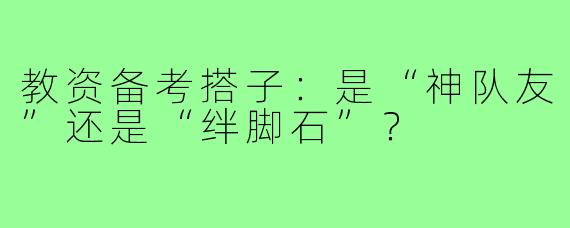 教资备考搭子:是“神队友”还是“绊脚石”?