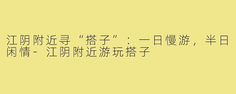江阴附近寻“搭子”:一日慢游,半日闲情-江阴附近游玩搭子