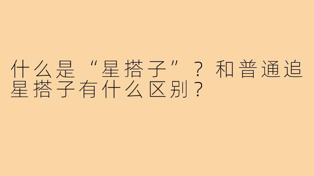 什么是“星搭子”?和普通追星搭子有什么区别?