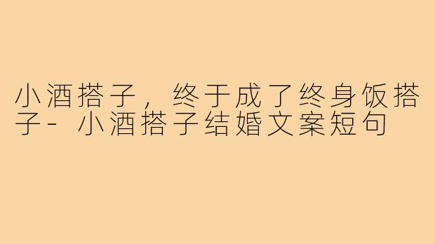小酒搭子,终于成了终身饭搭子-小酒搭子结婚文案短句