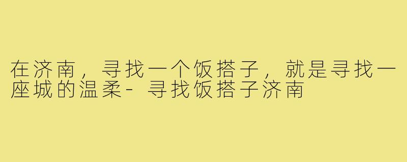 在济南，寻找一个饭搭子，就是寻找一座城的温柔-寻找饭搭子济南