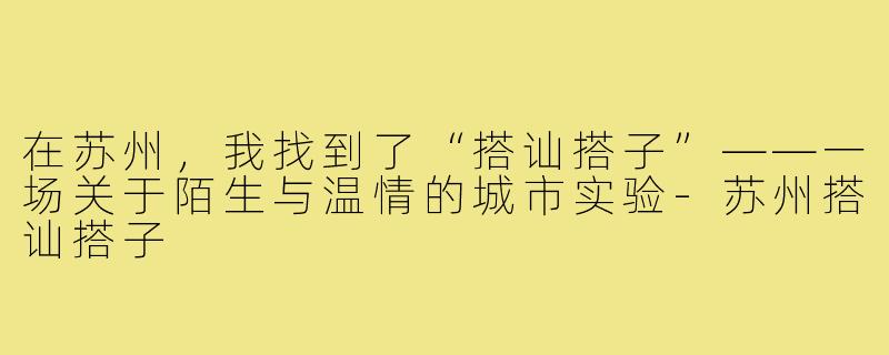 在苏州，我找到了“搭讪搭子”——一场关于陌生与温情的城市实验-苏州搭讪搭子