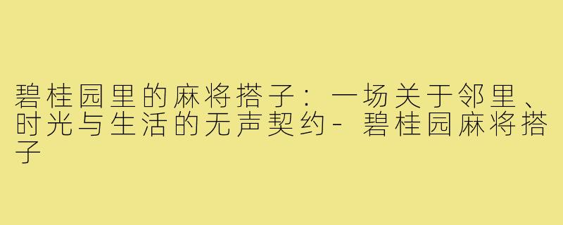 碧桂园里的麻将搭子：一场关于邻里、时光与生活的无声契约-碧桂园麻将搭子