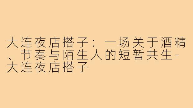 大连夜店搭子:一场关于酒精、节奏与陌生人的短暂共生-大连夜店搭子