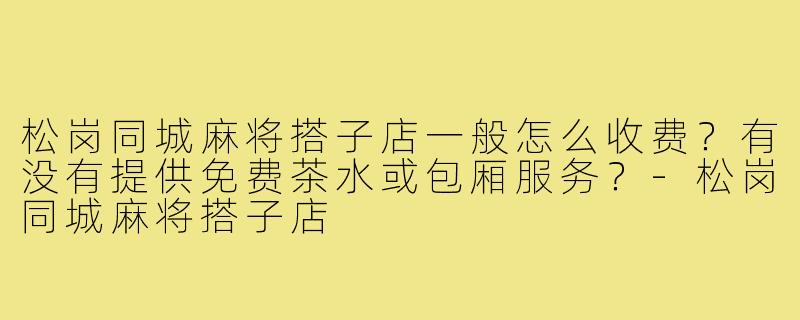 松岗同城麻将搭子店一般怎么收费?有没有提供免费茶水或包厢服务?-松岗同城麻将搭子店