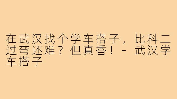 在武汉找个学车搭子，比科二过弯还难？但真香！-武汉学车搭子