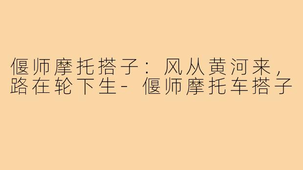 偃师摩托搭子:风从黄河来,路在轮下生-偃师摩托车搭子