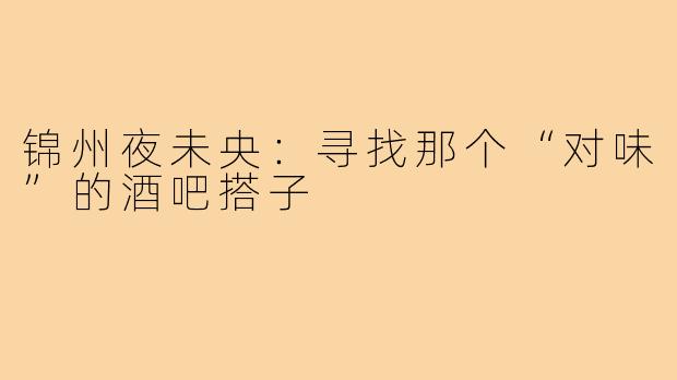锦州夜未央:寻找那个“对味”的酒吧搭子