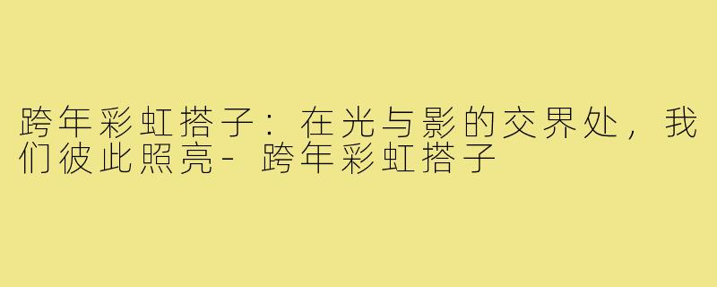 跨年彩虹搭子:在光与影的交界处,我们彼此照亮-跨年彩虹搭子
