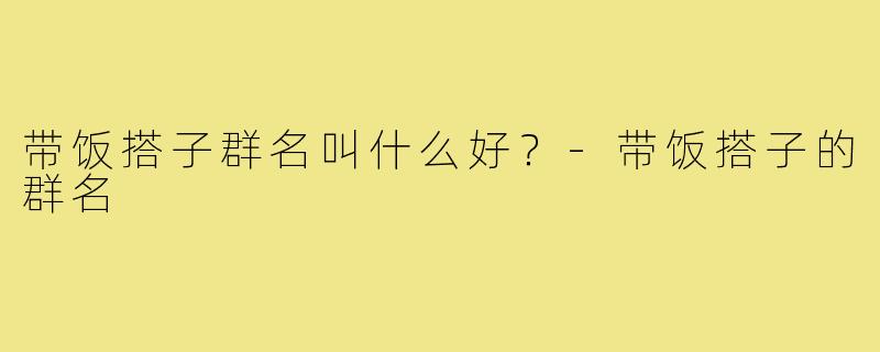 带饭搭子群名叫什么好?-带饭搭子的群名