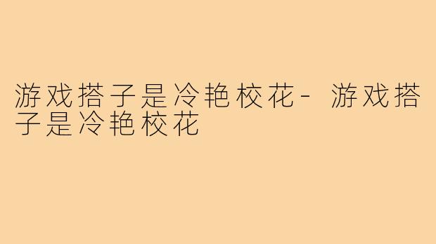 游戏搭子是冷艳校花-游戏搭子是冷艳校花