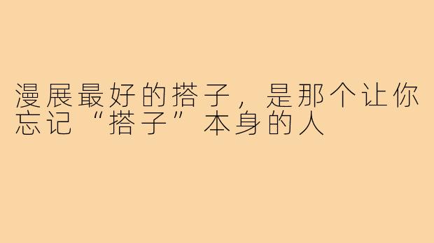 漫展最好的搭子,是那个让你忘记“搭子”本身的人