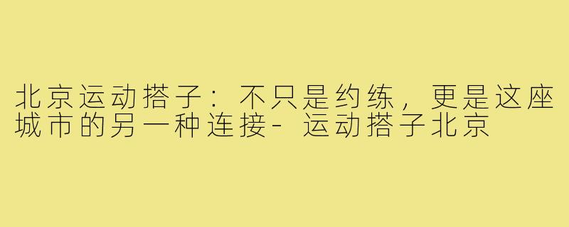 北京运动搭子：不只是约练，更是这座城市的另一种连接-运动搭子北京