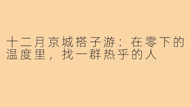 十二月京城搭子游:在零下的温度里,找一群热乎的人
