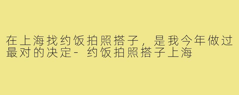 在上海找约饭拍照搭子,是我今年做过最对的决定-约饭拍照搭子上海