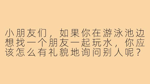 小朋友们，如果你在游泳池边想找一个朋友一起玩水，你应该怎么有礼貌地询问别人呢？-寻找游泳搭子教案中班