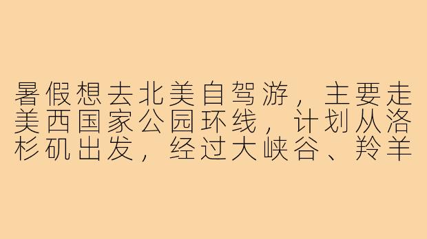 暑假想去北美自驾游，主要走美西国家公园环线，计划从洛杉矶出发，经过大峡谷、羚羊谷、纪念碑谷、拱门、布莱斯峡谷、锡安，最后到拉斯维加斯，大概12天左右，有没有一起的搭子？希望你会开车、性格随和、能接受露营和住Motel，预算AA制。-北美暑假旅游搭子