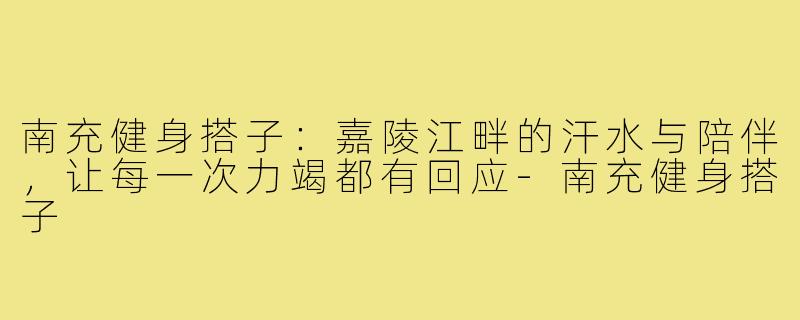 南充健身搭子:嘉陵江畔的汗水与陪伴,让每一次力竭都有回应-南充健身搭子