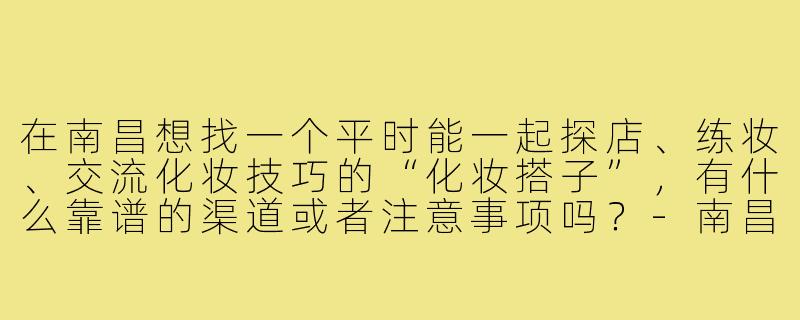 在南昌想找一个平时能一起探店、练妆、交流化妆技巧的“化妆搭子”,有什么靠谱的渠道或者注意事项吗?-南昌化妆搭子