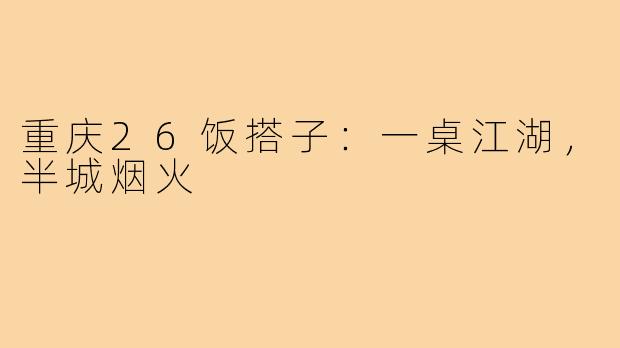 重庆26饭搭子:一桌江湖,半城烟火