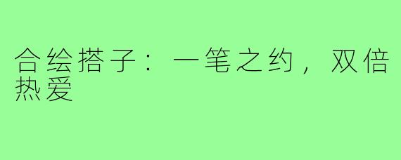 合绘搭子：一笔之约，双倍热爱