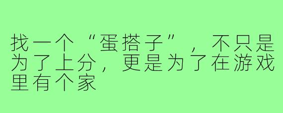 找一个“蛋搭子”,不只是为了上分,更是为了在游戏里有个家