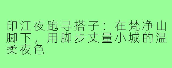 印江夜跑寻搭子:在梵净山脚下,用脚步丈量小城的温柔夜色