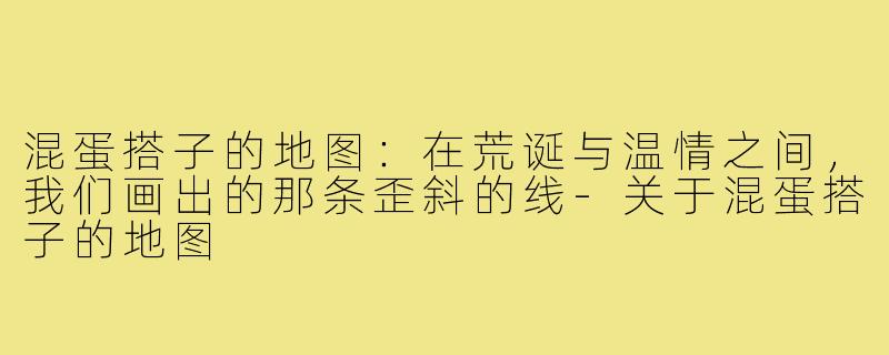 混蛋搭子的地图:在荒诞与温情之间,我们画出的那条歪斜的线-关于混蛋搭子的地图