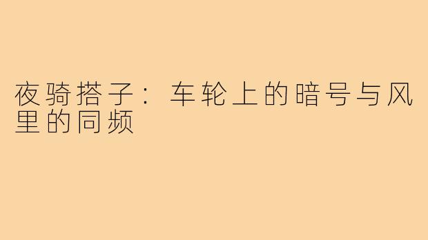 夜骑搭子:车轮上的暗号与风里的同频