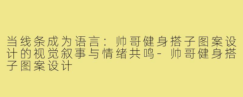 当线条成为语言：帅哥健身搭子图案设计的视觉叙事与情绪共鸣-帅哥健身搭子图案设计