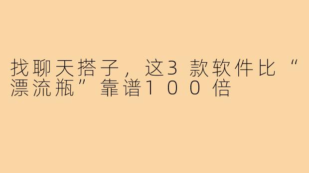 找聊天搭子,这3款软件比“漂流瓶”靠谱100倍