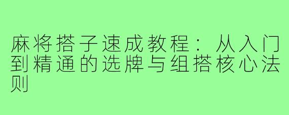 麻将搭子速成教程:从入门到精通的选牌与组搭核心法则