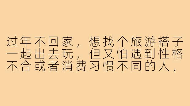 过年不回家，想找个旅游搭子一起出去玩，但又怕遇到性格不合或者消费习惯不同的人，该怎么提前判断对方是否合适？-过年不回家旅游搭子