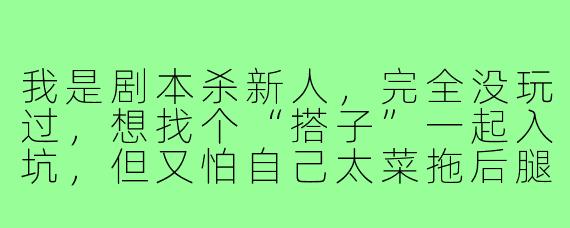 我是剧本杀新人,完全没玩过,想找个“搭子”一起入坑,但又怕自己太菜拖后腿,应该怎么开口找搭子比较合适?