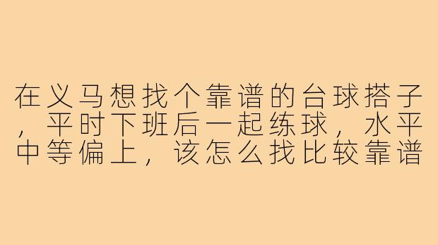 在义马想找个靠谱的台球搭子,平时下班后一起练球,水平中等偏上,该怎么找比较靠谱?