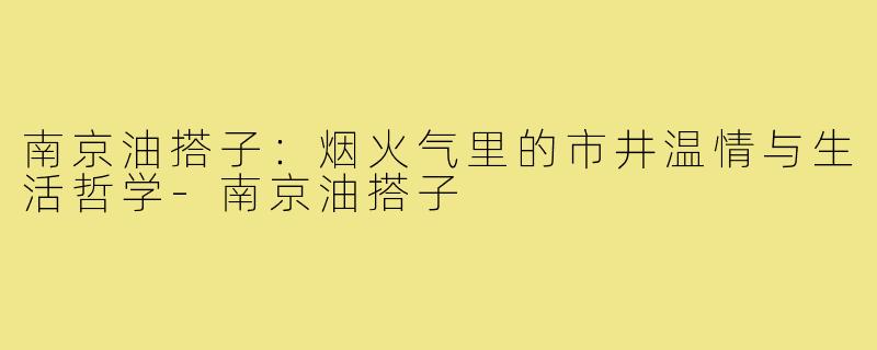 南京油搭子：烟火气里的市井温情与生活哲学-南京油搭子