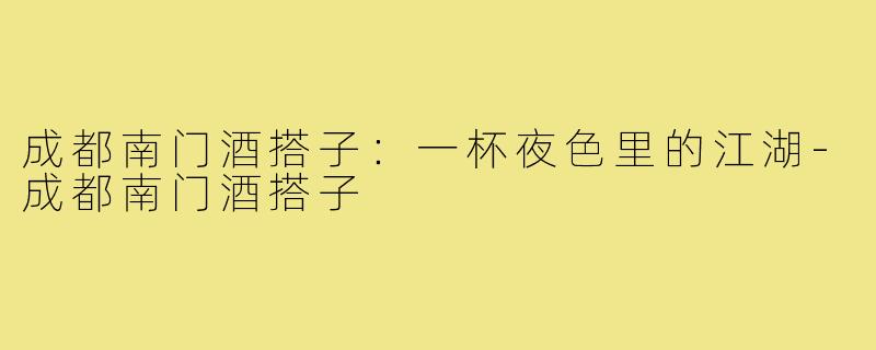 成都南门酒搭子:一杯夜色里的江湖-成都南门酒搭子