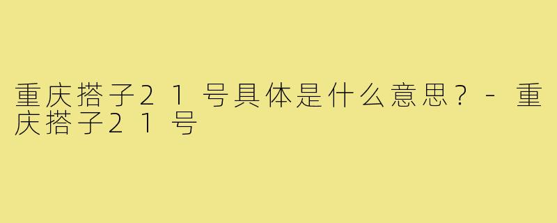 重庆搭子21号具体是什么意思?-重庆搭子21号