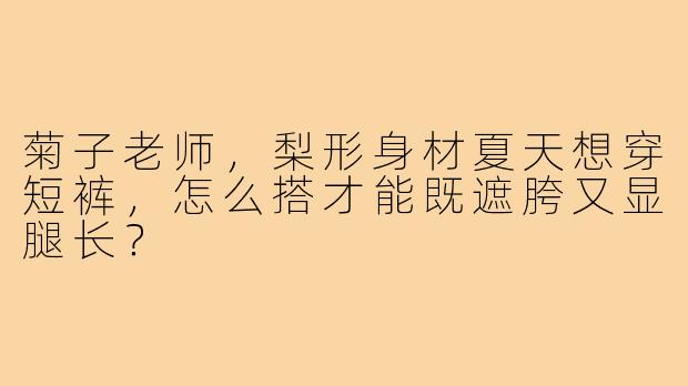 菊子老师,梨形身材夏天想穿短裤,怎么搭才能既遮胯又显腿长?