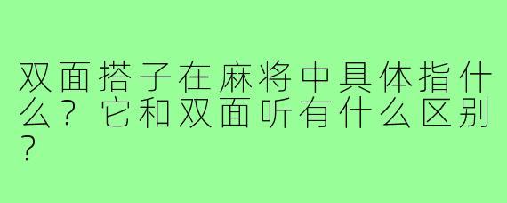 双面搭子在麻将中具体指什么？它和双面听有什么区别？