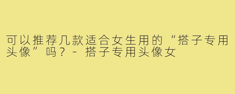 可以推荐几款适合女生用的“搭子专用头像”吗?-搭子专用头像女