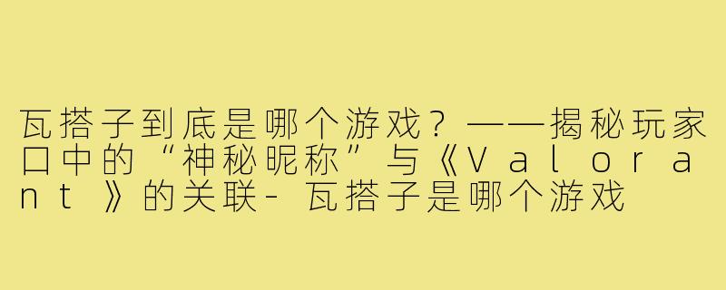 瓦搭子到底是哪个游戏？——揭秘玩家口中的“神秘昵称”与《Valorant》的关联-瓦搭子是哪个游戏