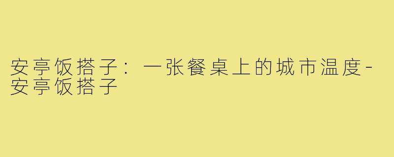 安亭饭搭子:一张餐桌上的城市温度-安亭饭搭子