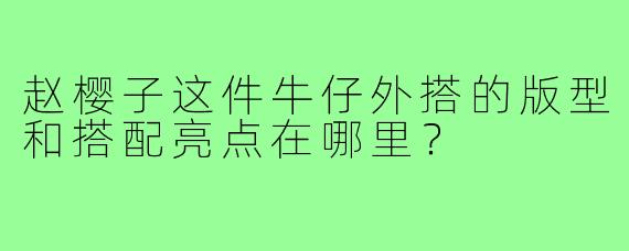 赵樱子这件牛仔外搭的版型和搭配亮点在哪里?