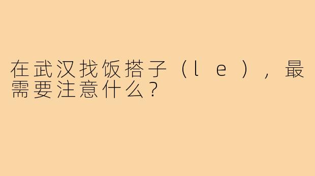在武汉找饭搭子(le),最需要注意什么?